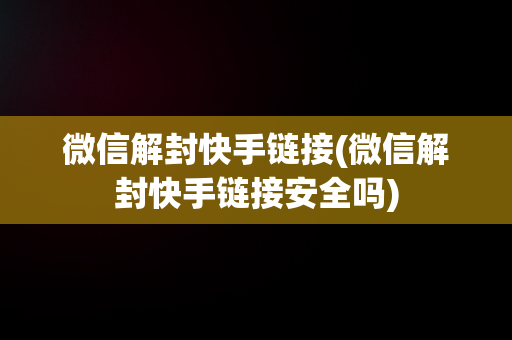 微信解封快手链接(微信解封快手链接安全吗)