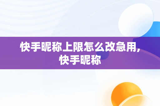 快手昵称上限怎么改急用,快手昵称 快手昵称上限怎么改急用,快手昵称