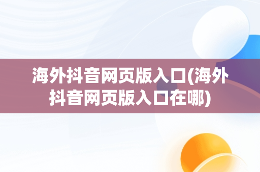 海外抖音网页版入口(海外抖音网页版入口在哪)
