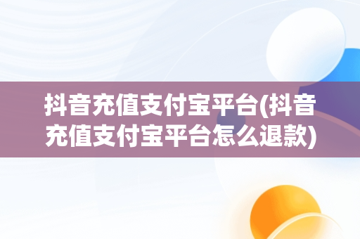 抖音充值支付宝平台(抖音充值支付宝平台怎么退款)
