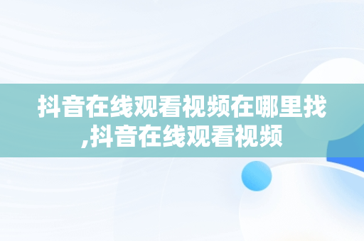 抖音在线观看视频在哪里找,抖音在线观看视频