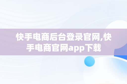 快手电商后台登录官网,快手电商官网app下载