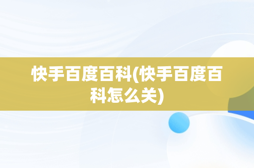 快手百度百科(快手百度百科怎么关)