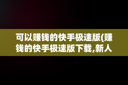 可以赚钱的快手极速版(赚钱的快手极速版下载,新人登录可以领56元红包)