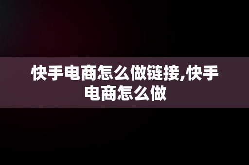 快手电商怎么做链接,快手电商怎么做