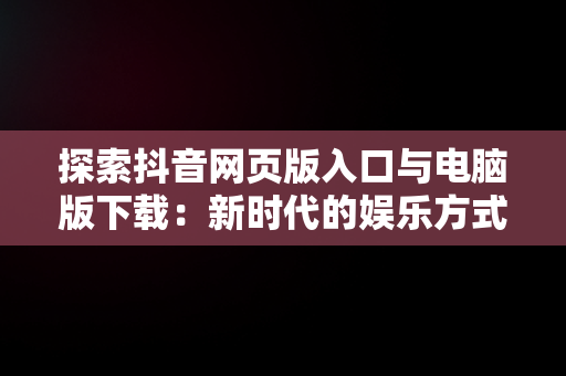 探索抖音网页版入口与电脑版下载：新时代的娱乐方式，抖音网页版入口电脑版下载安装 