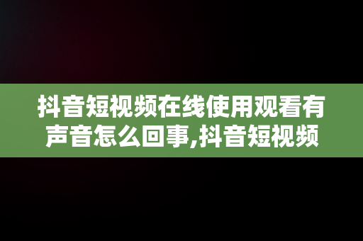 抖音短视频在线使用观看有声音怎么回事,抖音短视频在线使用观看有声音