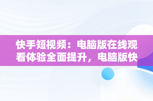 快手短视频:电脑版在线观看体验全面提升,电脑版快手在线观看  快手短视频:电脑版在线观看体验全面提升,电脑版快手在线观看