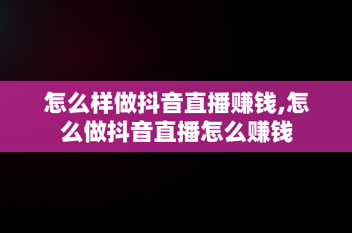 怎么样做抖音直播赚钱,怎么做抖音直播怎么赚钱