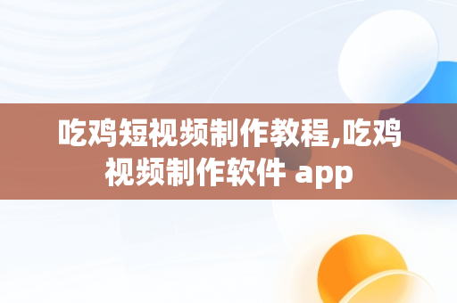 吃鸡短视频制作教程,吃鸡视频制作软件 app