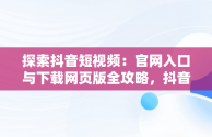 探索抖音短视频：官网入口与下载网页版全攻略，抖音短视频高清在线观看 