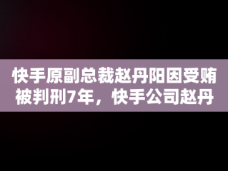 快手原副总裁赵丹阳因受贿被判刑7年，快手公司赵丹阳是女的吗 