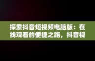 探索抖音短视频电脑版：在线观看的便捷之路，抖音视频官方网站电脑版 