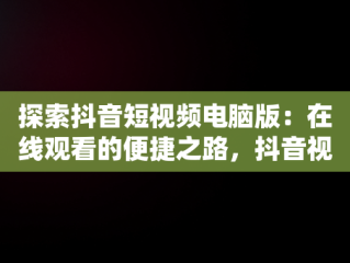 探索抖音短视频电脑版：在线观看的便捷之路，抖音视频官方网站电脑版 