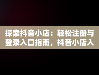 探索抖音小店：轻松注册与登录入口指南，抖音小店入口登录注册账号 