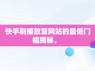 快手刷播放量网站的最低门槛揭秘， 