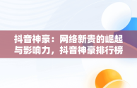 抖音神豪：网络新贵的崛起与影响力，抖音神豪排行榜第一名是谁 