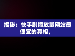 揭秘：快手刷播放量网站最便宜的真相， 