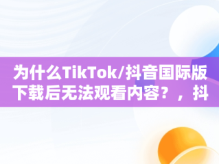 为什么TikTok/抖音国际版下载后无法观看内容？，抖音国际版tiktok进去什么都刷不到 