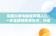 探索抖音电脑版官网入口：一步连接短视频世界，抖音电脑版官网入口网址大全 