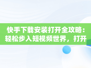 快手下载安装打开全攻略：轻松步入短视频世界，打开快手app下载 