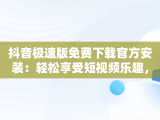 抖音极速版免费下载官方安装：轻松享受短视频乐趣，抖音极速版下载安装免费下 