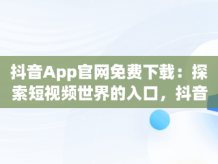 抖音App官网免费下载：探索短视频世界的入口，抖音app官网免费下载抖音最新版 