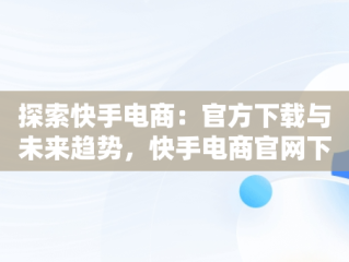 探索快手电商：官方下载与未来趋势，快手电商官网下载 
