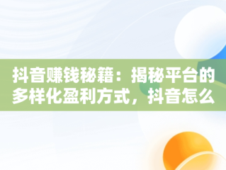 抖音赚钱秘籍：揭秘平台的多样化盈利方式，抖音怎么赚钱的几个方法,我们一起来看看吧! 