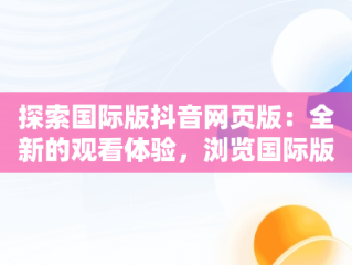 探索国际版抖音网页版：全新的观看体验，浏览国际版抖音 