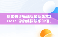 探索快手极速版最新版本2023：您的终极娱乐伴侣，下载快手极速版最新版本2023下载全名K歌 