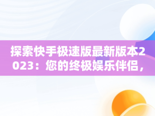 探索快手极速版最新版本2023：您的终极娱乐伴侣，下载快手极速版最新版本2023下载全名K歌 