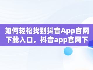 如何轻松找到抖音App官网下载入口，抖音app官网下载入口在哪 