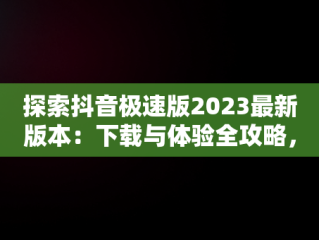 探索抖音极速版2023最新版本：下载与体验全攻略，下载抖音极速版2023最新版本赚钱 