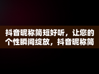 抖音昵称简短好听，让您的个性瞬间绽放，抖音昵称简短好听有寓意两个字 