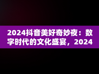 2024抖音美好奇妙夜：数字时代的文化盛宴，2024抖音美好奇妙夜我记得歌曲 