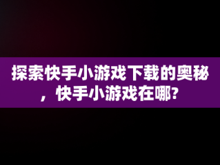 探索快手小游戏下载的奥秘，快手小游戏在哪? 