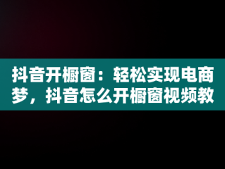 抖音开橱窗：轻松实现电商梦，抖音怎么开橱窗视频教程 