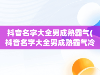 抖音名字大全男成熟霸气(抖音名字大全男成熟霸气冷酷)