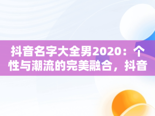抖音名字大全男2020：个性与潮流的完美融合，抖音名字大全男2020英文 