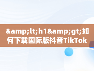 &lt;h1&gt;如何下载国际版抖音TikTok？&lt;/h1&gt;，怎么下载国际版抖音tiktok安卓 