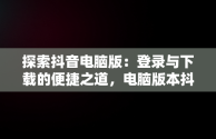 探索抖音电脑版：登录与下载的便捷之道，电脑版本抖音下载 