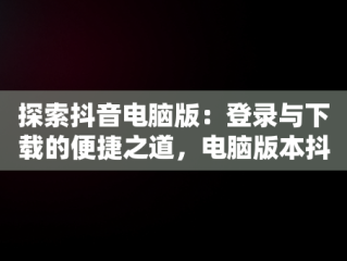 探索抖音电脑版：登录与下载的便捷之道，电脑版本抖音下载 