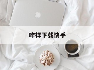 咋样下载快手(咋样下载快手小号)