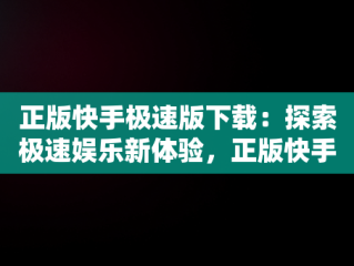 正版快手极速版下载：探索极速娱乐新体验，正版快手极速版下载领现金免费领红包 