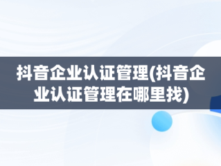 抖音企业认证管理(抖音企业认证管理在哪里找)