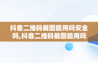 抖音二维码截图能用吗安全吗,抖音二维码截图能用吗