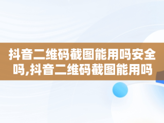 抖音二维码截图能用吗安全吗,抖音二维码截图能用吗