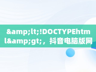 &lt;!DOCTYPEhtml&gt;，抖音电脑版网页入口 