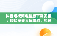 抖音短视频电脑版下载安装：轻松享受大屏体验，抖音短视频下载安装最新版电脑版 